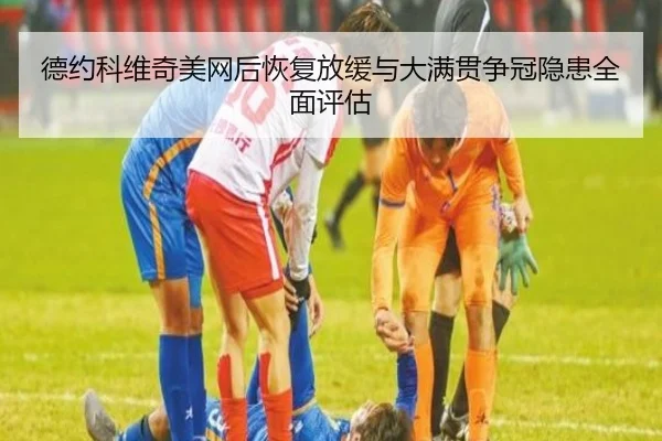 德约科维奇美网后恢复放缓与大满贯争冠隐患全面评估